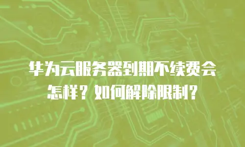 华为云服务器到期不续费会怎样？如何解除限制？