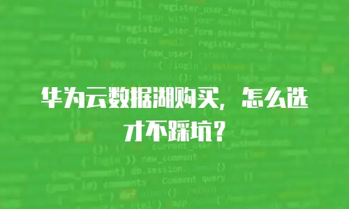 华为云数据湖购买，怎么选才不踩坑？