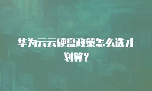 华为云云硬盘政策怎么选才划算？