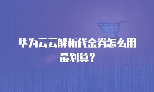 华为云云解析代金券怎么用最划算？