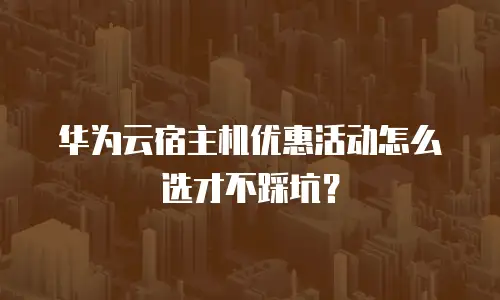 华为云宿主机优惠活动怎么选才不踩坑？