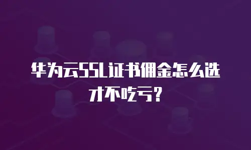 华为云SSL证书佣金怎么选才不吃亏？