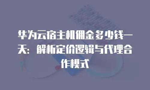 华为云宿主机佣金多少钱一天：解析定价逻辑与代理合作模式