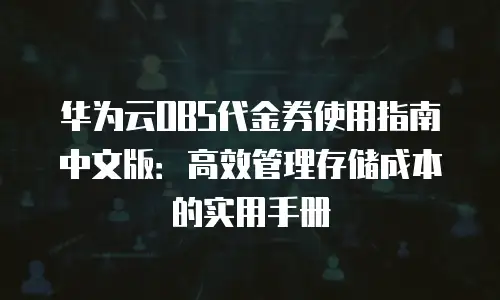 华为云OBS代金券使用指南中文版：高效管理存储成本的实用手册