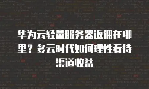 华为云轻量服务器返佣在哪里？多云时代如何理性看待渠道收益