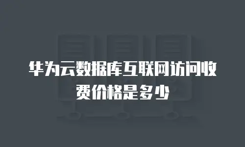 华为云数据库互联网访问收费价格是多少