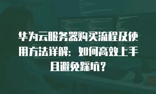 华为云服务器购买流程及使用方法详解：如何高效上手且避免踩坑？