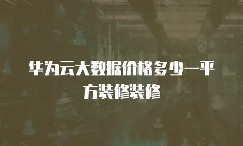 华为云大数据价格多少一平方装修装修