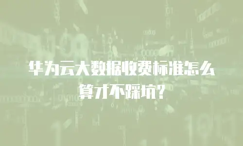 华为云大数据收费标准怎么算才不踩坑？
