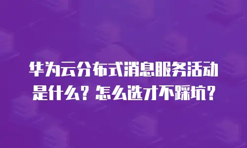 华为云分布式消息服务活动是什么？怎么选才不踩坑？