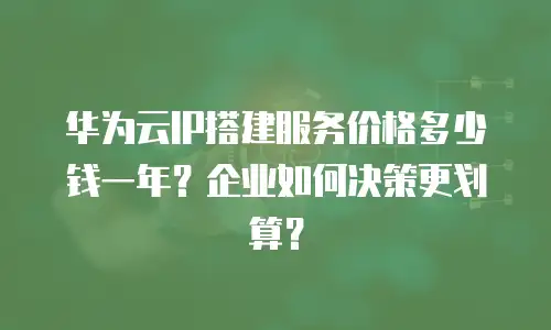 华为云IP搭建服务价格多少钱一年？企业如何决策更划算？
