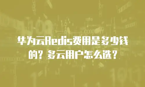 华为云Redis费用是多少钱的？多云用户怎么选？