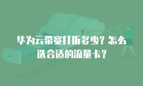 华为云带宽打折多少？怎么选合适的流量卡？