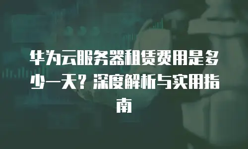 华为云服务器租赁费用是多少一天？深度解析与实用指南