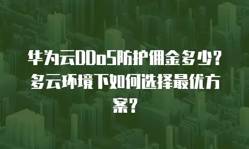 华为云DDoS防护佣金多少？多云环境下如何选择最优方案？