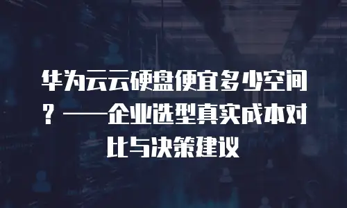 华为云云硬盘便宜多少空间？&mdash;&mdash;企业选型真实成本对比与决策建议