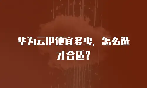 华为云IP便宜多少，怎么选才合适？
