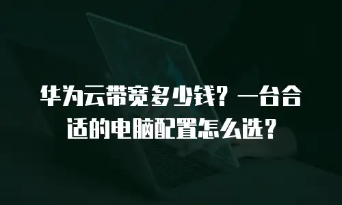 华为云带宽多少钱？一台合适的电脑配置怎么选？