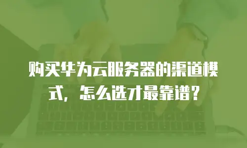 购买华为云服务器的渠道模式，怎么选才最靠谱？