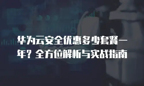 华为云安全优惠多少套餐一年？全方位解析与实战指南