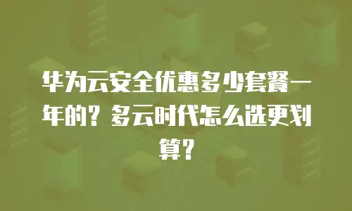 华为云安全优惠多少套餐一年的？多云时代怎么选更划算？