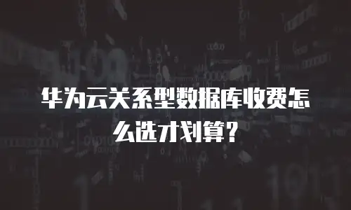 华为云关系型数据库收费怎么选才划算？