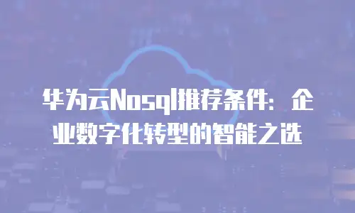 华为云Nosql推荐条件：企业数字化转型的智能之选