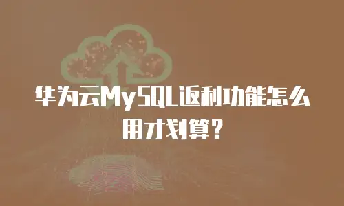 华为云MySQL返利功能怎么用才划算？