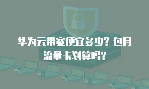华为云带宽便宜多少？包月流量卡划算吗？