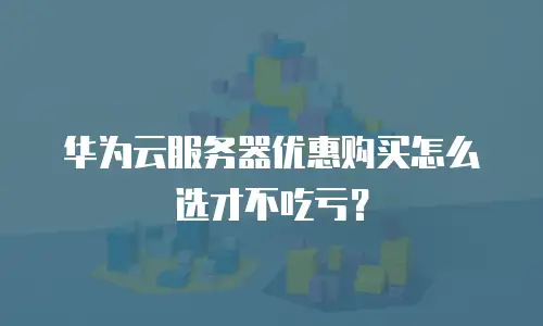 华为云服务器优惠购买怎么选才不吃亏？