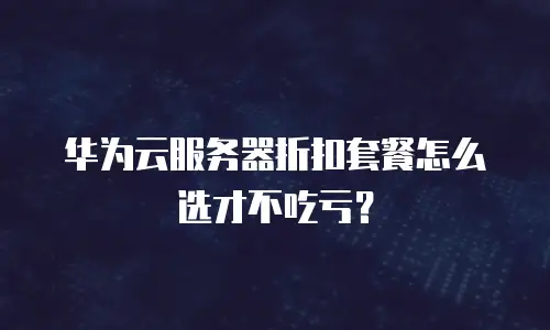 华为云服务器折扣套餐怎么选才不吃亏？