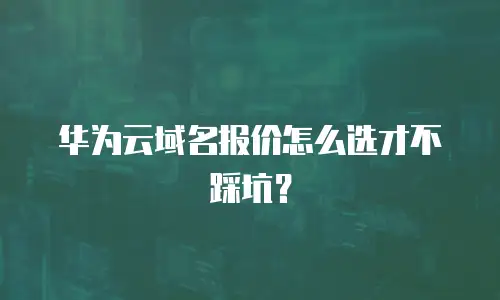 华为云域名报价怎么选才不踩坑？