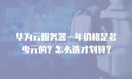 华为云服务器一年价格是多少元的？怎么选才划算？