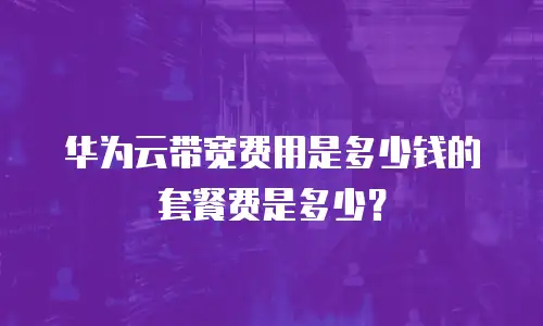 华为云带宽费用是多少钱的套餐费是多少？