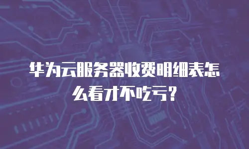华为云服务器收费明细表怎么看才不吃亏？