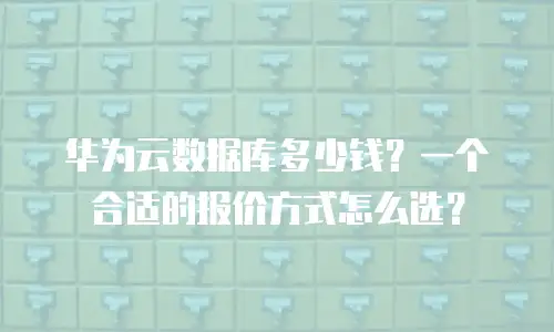 华为云数据库多少钱？一个合适的报价方式怎么选？