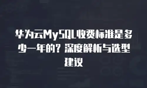 华为云MySQL收费标准是多少一年的？深度解析与选型建议