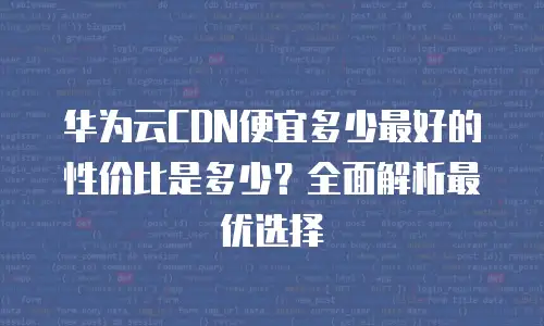 华为云CDN便宜多少最好的性价比是多少？全面解析最优选择