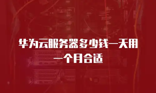 华为云服务器多少钱一天用一个月合适