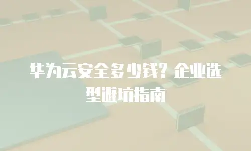 华为云安全多少钱？企业选型避坑指南
