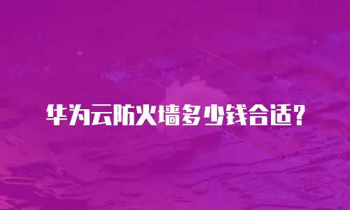 华为云防火墙多少钱合适？