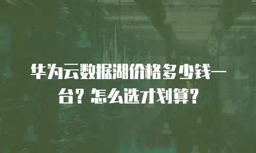 华为云数据湖价格多少钱一台？怎么选才划算？
