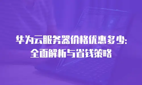 华为云服务器价格优惠多少：全面解析与省钱策略
