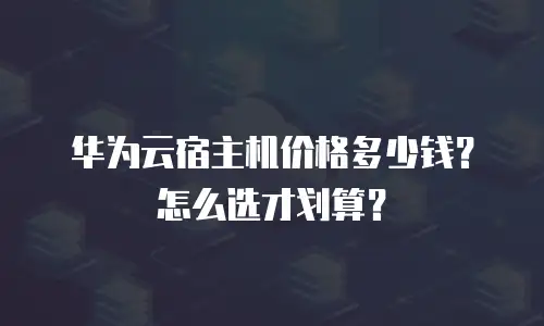 华为云宿主机价格多少钱？怎么选才划算？