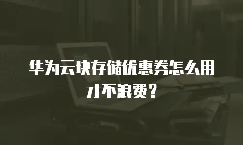 华为云块存储优惠券怎么用才不浪费？