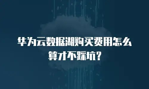 华为云数据湖购买费用怎么算才不踩坑？