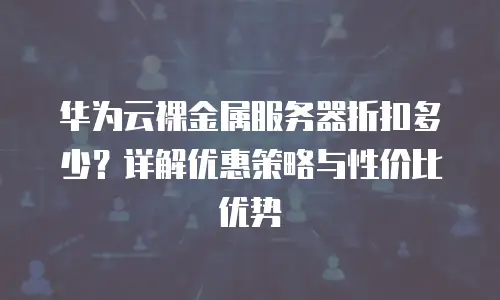 华为云裸金属服务器折扣多少？详解优惠策略与性价比优势