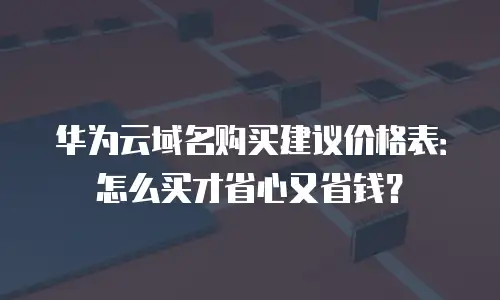 华为云域名购买建议价格表：怎么买才省心又省钱？