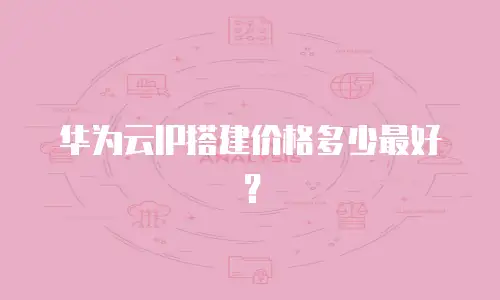 华为云IP搭建价格多少最好？