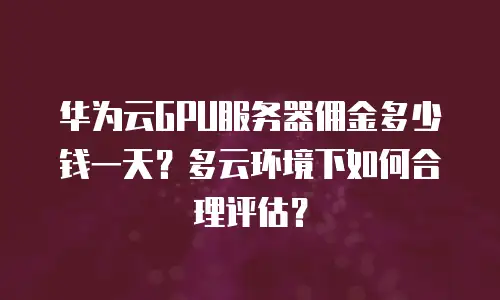 华为云GPU服务器佣金多少钱一天？多云环境下如何合理评估？